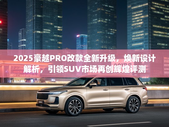 2025豪越PRO改款全新升级，焕新设计解析，引领SUV市场再创辉煌评测