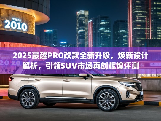 2025豪越PRO改款全新升级，焕新设计解析，引领SUV市场再创辉煌评测