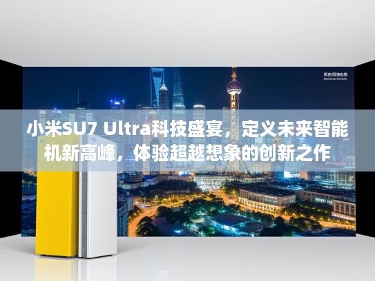 小米SU7 Ultra科技盛宴，定义未来智能机新高峰，体验超越想象的创新之作
