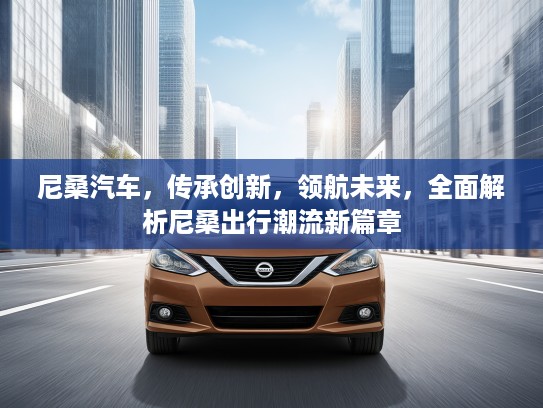 尼桑汽车，传承创新，领航未来，全面解析尼桑出行潮流新篇章