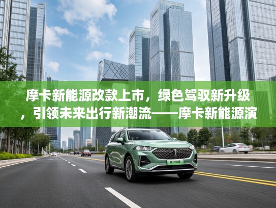 摩卡新能源改款上市，绿色驾驭新升级，引领未来出行新潮流——摩卡新能源演绎出行新时代