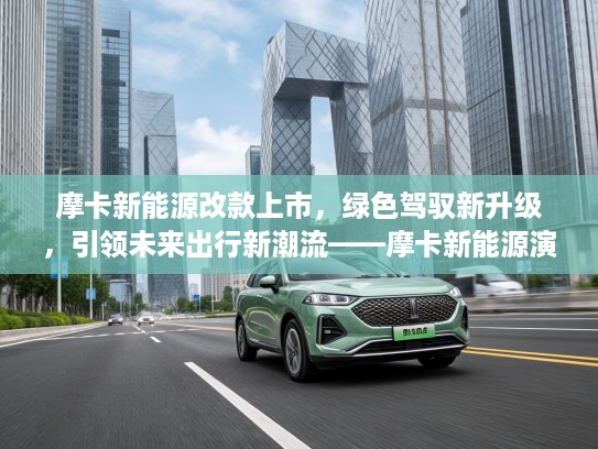 摩卡新能源改款上市，绿色驾驭新升级，引领未来出行新潮流——摩卡新能源演绎出行新时代
