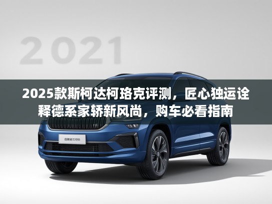 2025款斯柯达柯珞克评测，匠心独运诠释德系家轿新风尚，购车必看指南