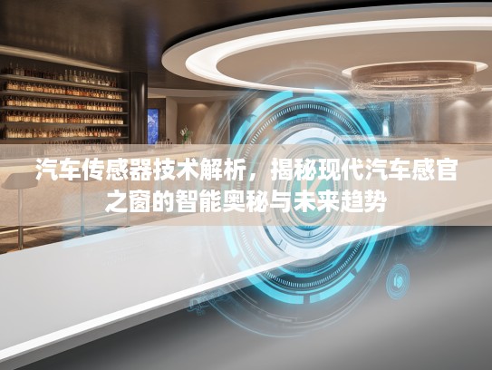 汽车传感器技术解析，揭秘现代汽车感官之窗的智能奥秘与未来趋势