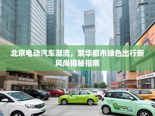 北京电动汽车潮流，繁华都市绿色出行新风尚揭秘指南