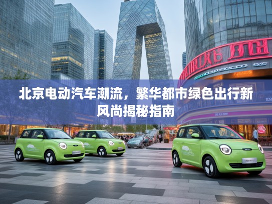 北京电动汽车潮流，繁华都市绿色出行新风尚揭秘指南