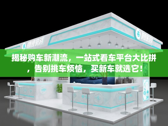 揭秘购车新潮流，一站式看车平台大比拼，告别挑车烦恼，买新车就选它！