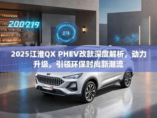 2025江淮QX PHEV改款深度解析，动力升级，引领环保时尚新潮流