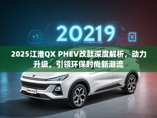 2025江淮QX PHEV改款深度解析，动力升级，引领环保时尚新潮流