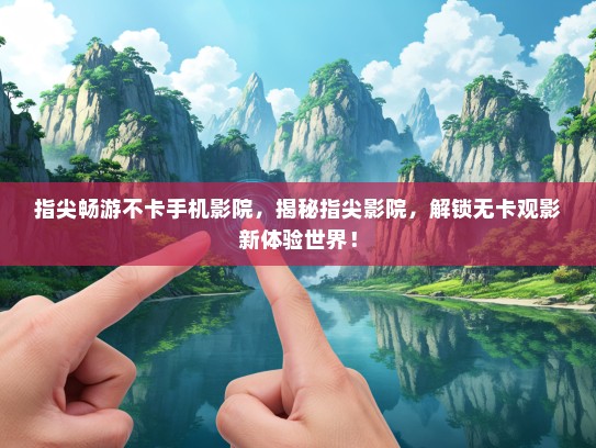 指尖畅游不卡手机影院，揭秘指尖影院，解锁无卡观影新体验世界！