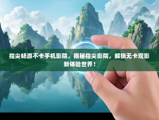 指尖畅游不卡手机影院，揭秘指尖影院，解锁无卡观影新体验世界！