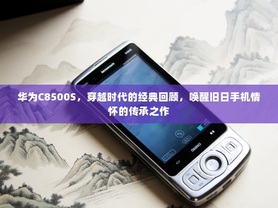 华为C8500S，穿越时代的经典回顾，唤醒旧日手机情怀的传承之作