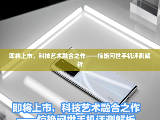 即将上市，科技艺术融合之作——惊艳问世手机评测解析