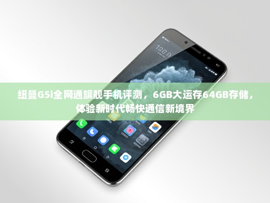 纽曼G5i全网通旗舰手机评测，6GB大运存64GB存储，体验新时代畅快通信新境界