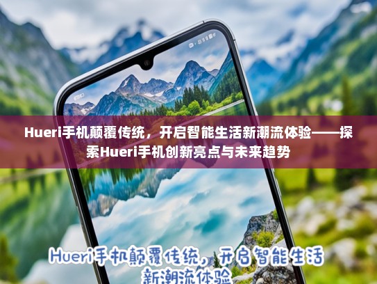 Hueri手机颠覆传统，开启智能生活新潮流体验——探索Hueri手机创新亮点与未来趋势