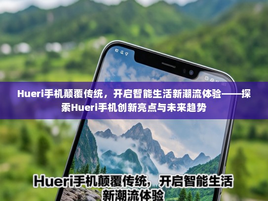 Hueri手机颠覆传统，开启智能生活新潮流体验——探索Hueri手机创新亮点与未来趋势