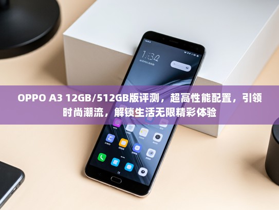 OPPO A3 12GB/512GB版评测，超高性能配置，引领时尚潮流，解锁生活无限精彩体验