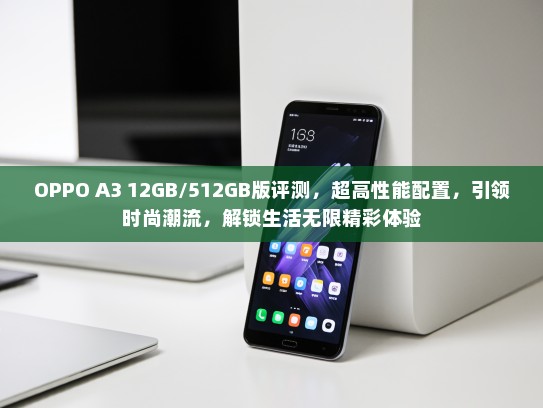OPPO A3 12GB/512GB版评测，超高性能配置，引领时尚潮流，解锁生活无限精彩体验