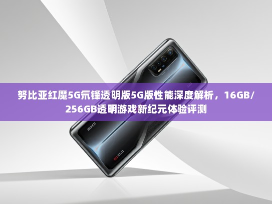 努比亚红魔5G氘锋透明版5G版性能深度解析，16GB/256GB透明游戏新纪元体验评测