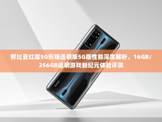 努比亚红魔5G氘锋透明版5G版性能深度解析，16GB/256GB透明游戏新纪元体验评测