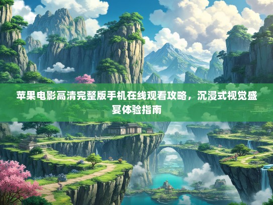 苹果电影高清完整版手机在线观看攻略，沉浸式视觉盛宴体验指南
