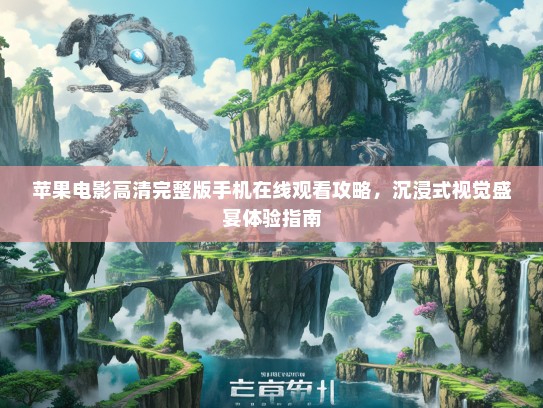 苹果电影高清完整版手机在线观看攻略，沉浸式视觉盛宴体验指南