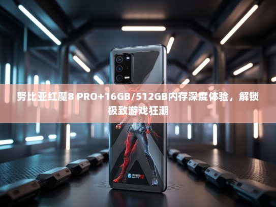 努比亚红魔8 PRO+16GB/512GB内存深度体验，解锁极致游戏狂潮