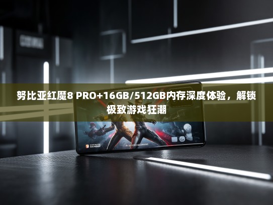 努比亚红魔8 PRO+16GB/512GB内存深度体验，解锁极致游戏狂潮