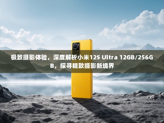 极致摄影体验，深度解析小米12S Ultra 12GB/256GB，探寻精致摄影新境界