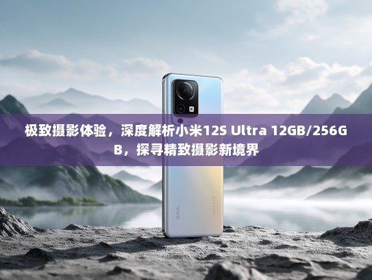 极致摄影体验，深度解析小米12S Ultra 12GB/256GB，探寻精致摄影新境界