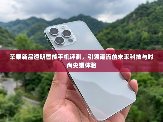 苹果新品透明智能手机评测，引领潮流的未来科技与时尚尖端体验