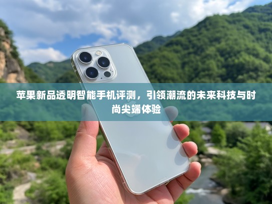苹果新品透明智能手机评测，引领潮流的未来科技与时尚尖端体验