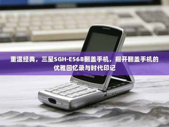 重温经典，三星SGH-E568翻盖手机，揭开翻盖手机的优雅回忆录与时代印记