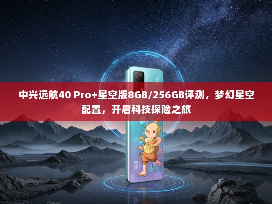 中兴远航40 Pro+星空版8GB/256GB评测，梦幻星空配置，开启科技探险之旅