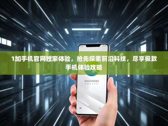 1加手机官网独家体验，抢先探索前沿科技，尽享极致手机体验攻略