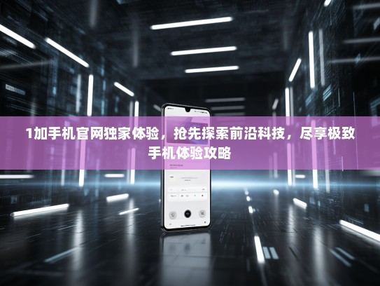 1加手机官网独家体验，抢先探索前沿科技，尽享极致手机体验攻略