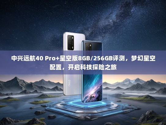 中兴远航40 Pro+星空版8GB/256GB评测，梦幻星空配置，开启科技探险之旅