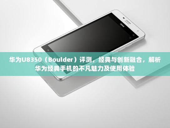 华为U8350（Boulder）评测，经典与创新融合，解析华为经典手机的不凡魅力及使用体验