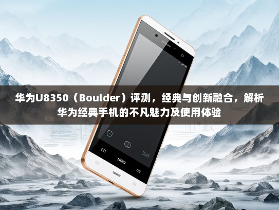 华为U8350（Boulder）评测，经典与创新融合，解析华为经典手机的不凡魅力及使用体验