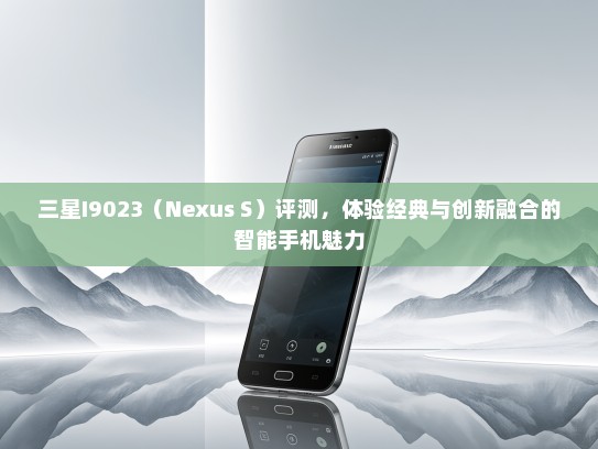 三星I9023（Nexus S）评测，体验经典与创新融合的智能手机魅力