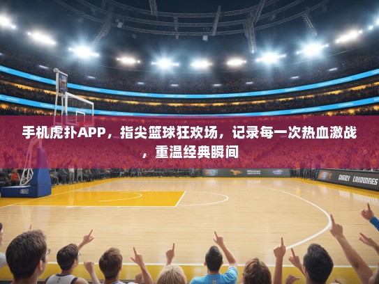 手机虎扑APP，指尖篮球狂欢场，记录每一次热血激战，重温经典瞬间