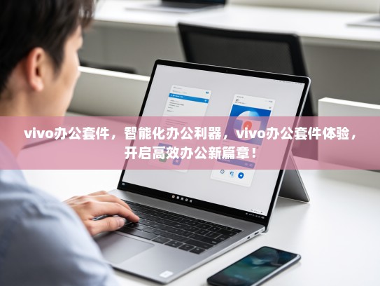 vivo办公套件，智能化办公利器，vivo办公套件体验，开启高效办公新篇章！