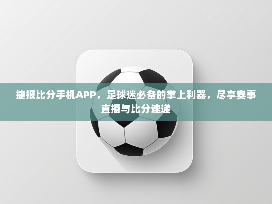捷报比分手机APP，足球迷必备的掌上利器，尽享赛事直播与比分速递