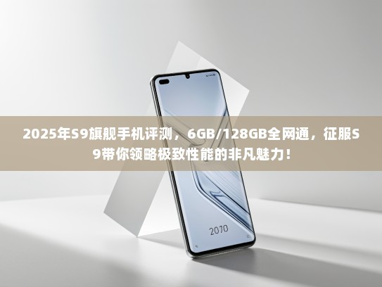 2025年S9旗舰手机评测，6GB/128GB全网通，征服S9带你领略极致性能的非凡魅力！