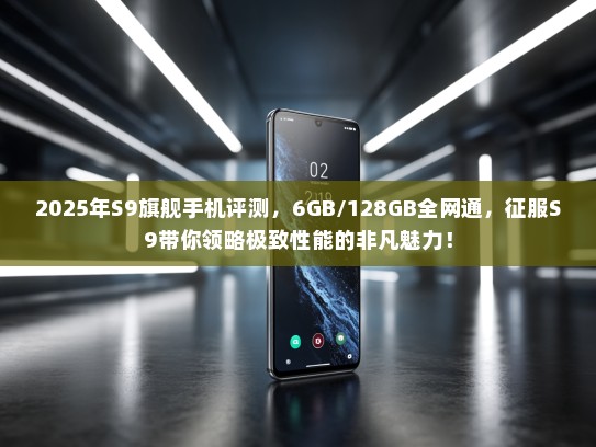 2025年S9旗舰手机评测，6GB/128GB全网通，征服S9带你领略极致性能的非凡魅力！