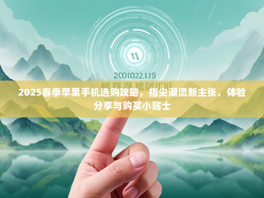 2025春季苹果手机选购攻略，指尖潮流新主张，体验分享与购买小贴士