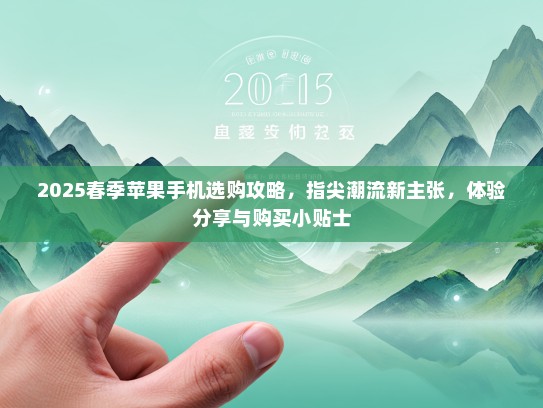 2025春季苹果手机选购攻略，指尖潮流新主张，体验分享与购买小贴士
