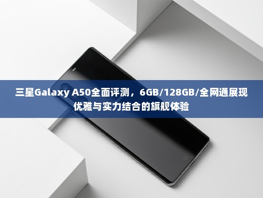 三星Galaxy A50全面评测，6GB/128GB/全网通展现优雅与实力结合的旗舰体验