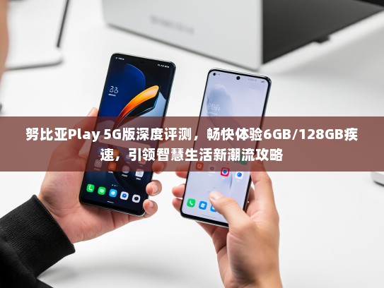 努比亚Play 5G版深度评测，畅快体验6GB/128GB疾速，引领智慧生活新潮流攻略
