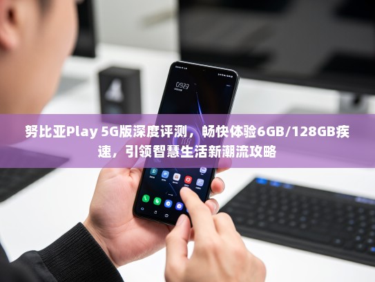 努比亚Play 5G版深度评测，畅快体验6GB/128GB疾速，引领智慧生活新潮流攻略